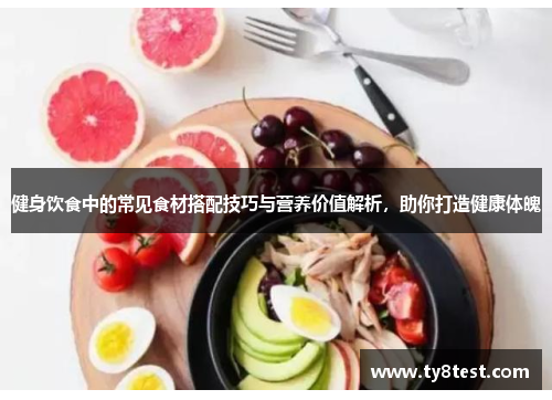 健身饮食中的常见食材搭配技巧与营养价值解析，助你打造健康体魄