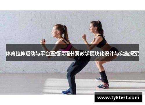 体育拉伸运动与平台直播课程节奏教学模块化设计与实施探索